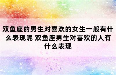 双鱼座的男生对喜欢的女生一般有什么表现呢 双鱼座男生对喜欢的人有什么表现